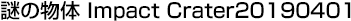 謎の物体 Iｍpact Crater20190401